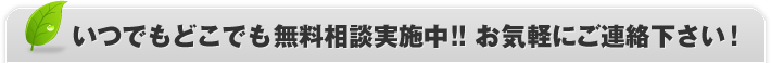 いつでもどこでも無料相談実施中！！お気軽にご連絡下さい！